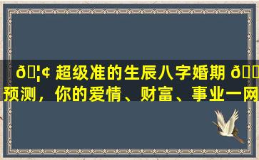 🦢 超级准的生辰八字婚期 🌷 预测，你的爱情、财富、事业一网打尽！